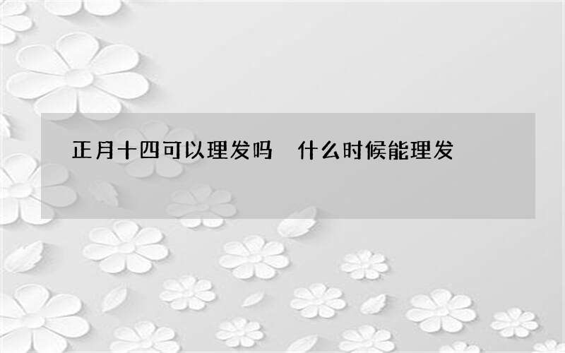 正月十四可以理发吗 什么时候能理发